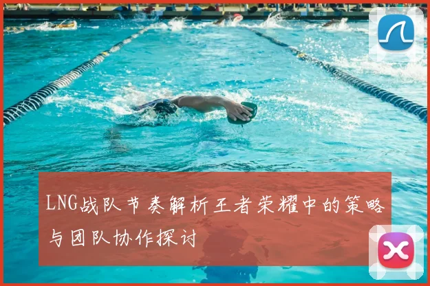 LNG战队节奏解析王者荣耀中的策略与团队协作探讨