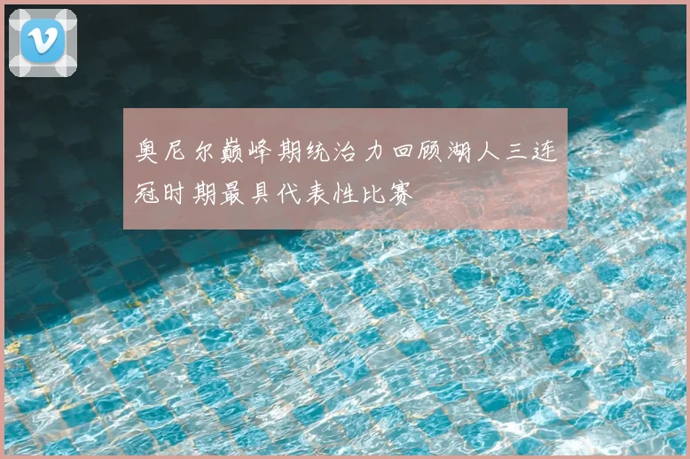 奥尼尔巅峰期统治力回顾湖人三连冠时期最具代表性比赛
