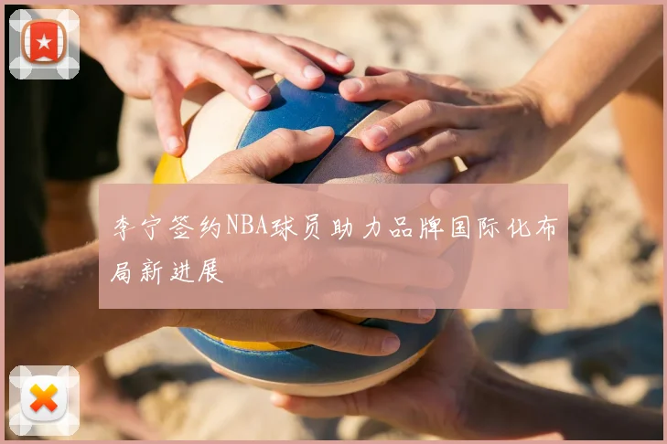 李宁签约NBA球员助力品牌国际化布局新进展