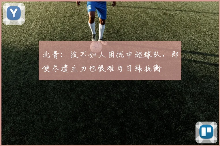 北青：技不如人困扰中超球队，即便尽遣主力也很难与日韩抗衡