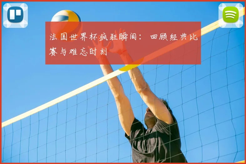 法国世界杯疯狂瞬间：回顾经典比赛与难忘时刻