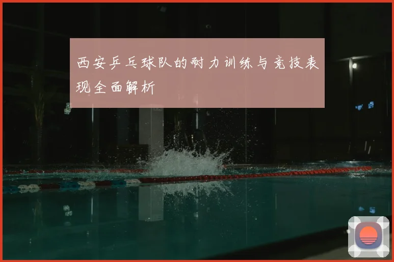 西安乒乓球队的耐力训练与竞技表现全面解析
