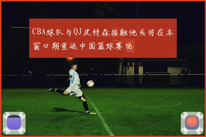 CBA球队与QJ皮特森接触他或将在本窗口期重返中国篮球赛场