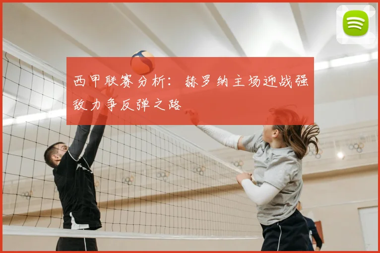 西甲联赛分析:赫罗纳主场迎战强敌力争反弹之路