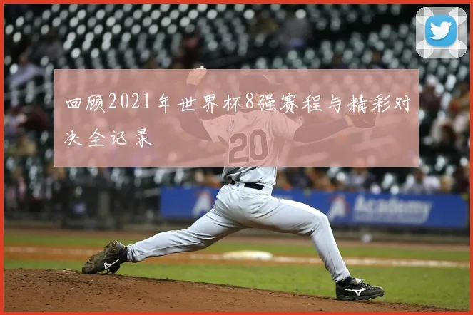 回顾2021年世界杯8强赛程与精彩对决全记录