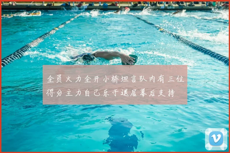 全员火力全开小桥坦言队内有三位得分主力自己乐于退居幕后支持