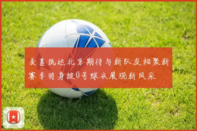 麦基抵达北京期待与新队友相聚新赛季将身披0号球衣展现新风采
