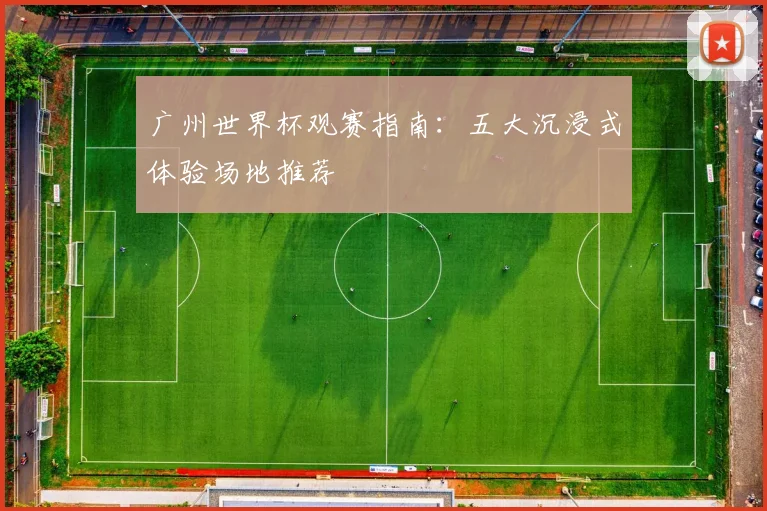 广州世界杯观赛指南:五大沉浸式体验场地推荐