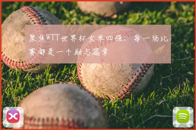 聚焦WTT世界杯女单四强:每一场比赛都是一个励志篇章