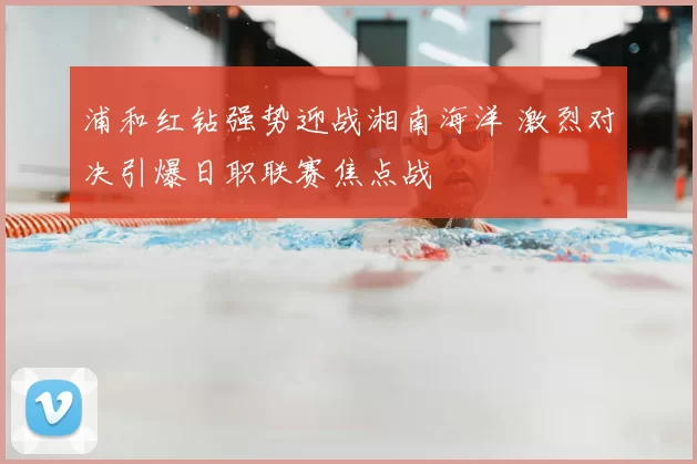 浦和红钻强势迎战湘南海洋 激烈对决引爆日职联赛焦点战