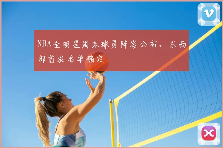 NBA全明星周末球员阵容公布，东西部首发名单确定