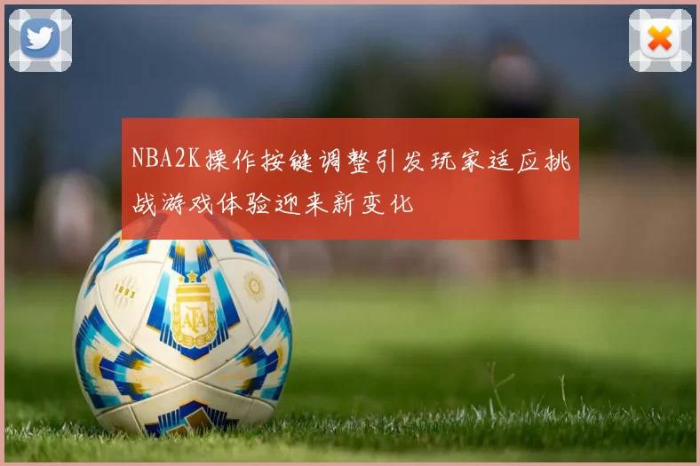 NBA2K操作按键调整引发玩家适应挑战游戏体验迎来新变化