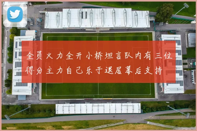 全员火力全开小桥坦言队内有三位得分主力自己乐于退居幕后支持