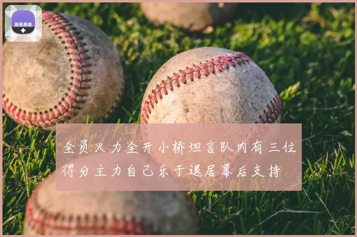 全员火力全开小桥坦言队内有三位得分主力自己乐于退居幕后支持