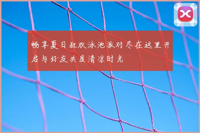 畅享夏日狂欢泳池派对尽在这里开启与好友共度清凉时光