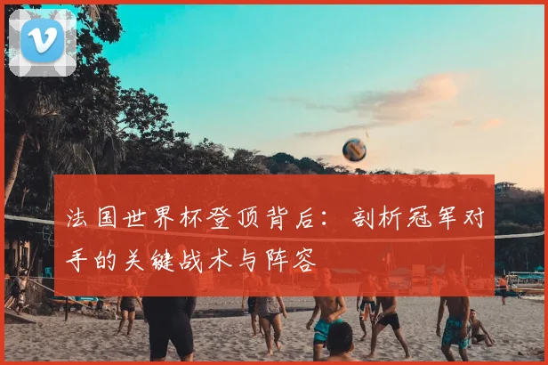 法国世界杯登顶背后：剖析冠军对手的关键战术与阵容