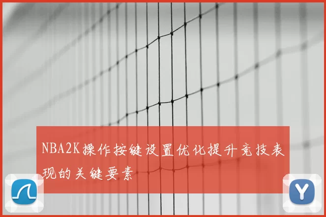 NBA2K操作按键设置优化提升竞技表现的关键要素