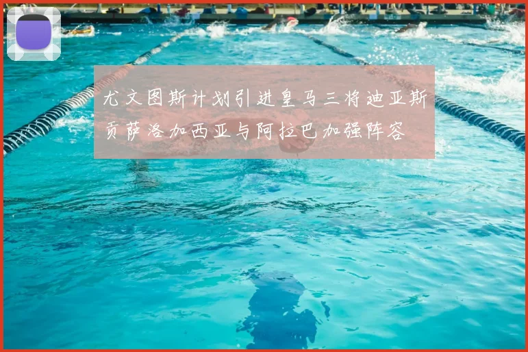 尤文图斯计划引进皇马三将迪亚斯贡萨洛加西亚与阿拉巴加强阵容
