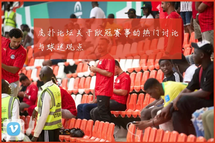 虎扑论坛关于欧冠赛事的热门讨论与球迷观点