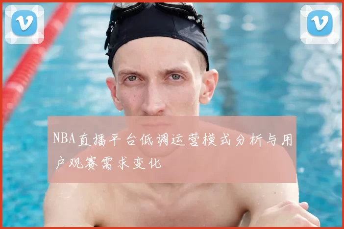 NBA直播平台低调运营模式分析与用户观赛需求变化