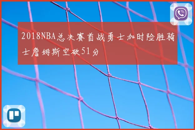 2018NBA总决赛首战勇士加时险胜骑士詹姆斯空砍51分