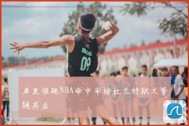 库里领跑NBA命中率榜杜兰特欧文紧随其后