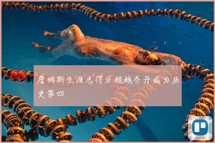 詹姆斯生涯总得分超越乔丹成为历史第四
