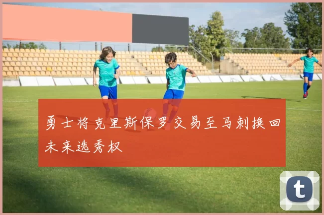 勇士将克里斯保罗交易至马刺换回未来选秀权