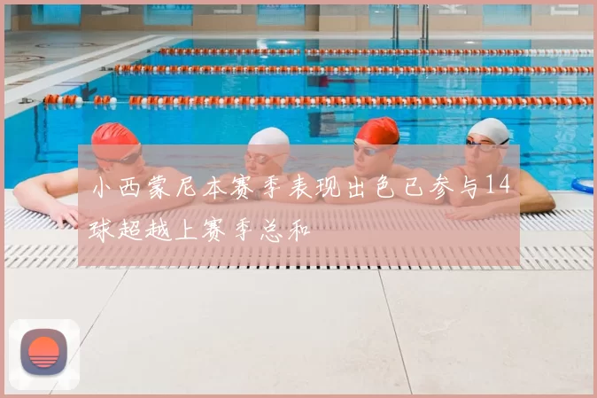 小西蒙尼本赛季表现出色已参与14球超越上赛季总和