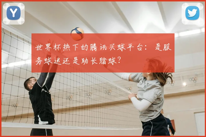 世界杯热下的腾讯买球平台:是服务球迷还是助长赌球?