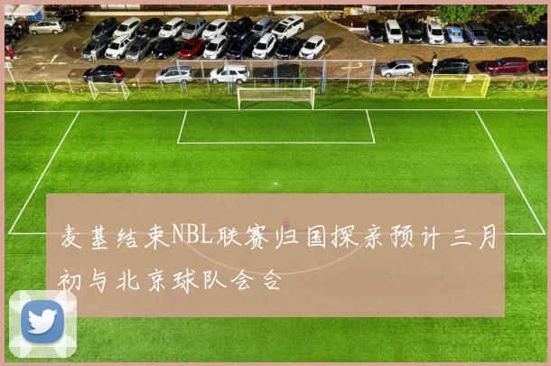 麦基结束NBL联赛归国探亲预计三月初与北京球队会合
