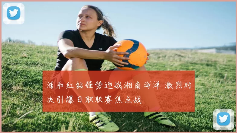 浦和红钻强势迎战湘南海洋 激烈对决引爆日职联赛焦点战