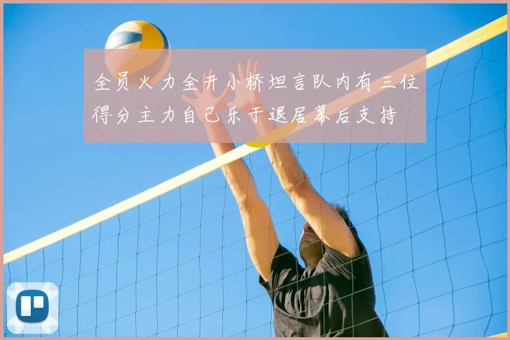 全员火力全开小桥坦言队内有三位得分主力自己乐于退居幕后支持