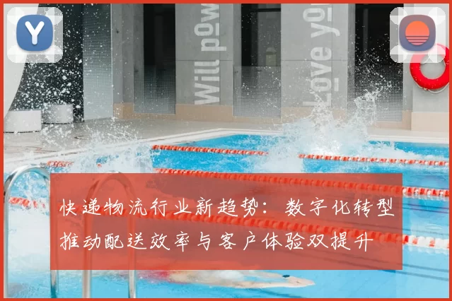 快递物流行业新趋势：数字化转型推动配送效率与客户体验双提升