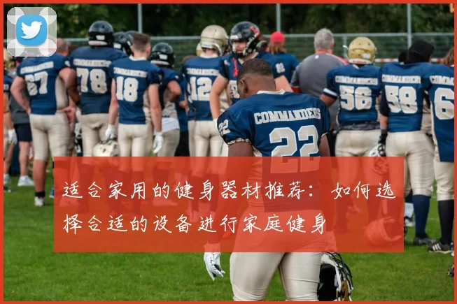 适合家用的健身器材推荐：如何选择合适的设备进行家庭健身