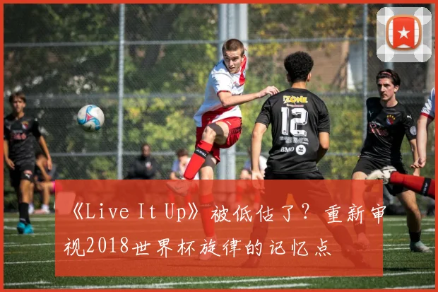 《Live It Up》被低估了?重新审视2018世界杯旋律的记忆点