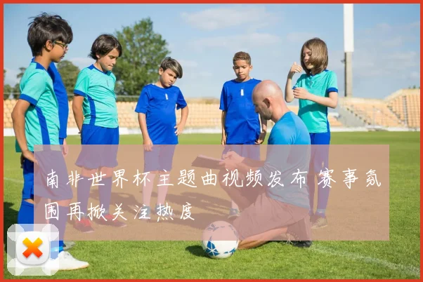 南非世界杯主题曲视频发布 赛事氛围再掀关注热度
