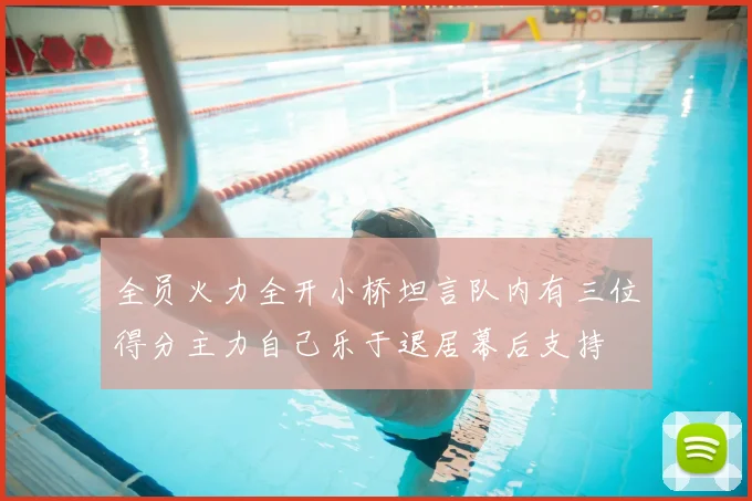 全员火力全开小桥坦言队内有三位得分主力自己乐于退居幕后支持