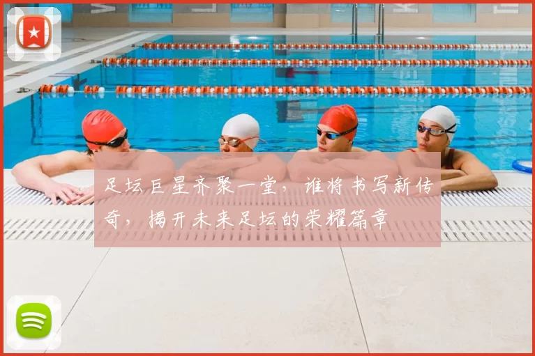 足坛巨星齐聚一堂，谁将书写新传奇，揭开未来足坛的荣耀篇章