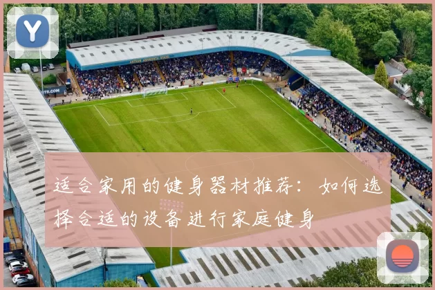 适合家用的健身器材推荐：如何选择合适的设备进行家庭健身