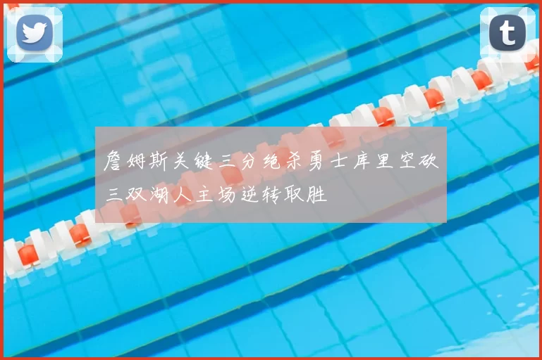 詹姆斯关键三分绝杀勇士库里空砍三双湖人主场逆转取胜