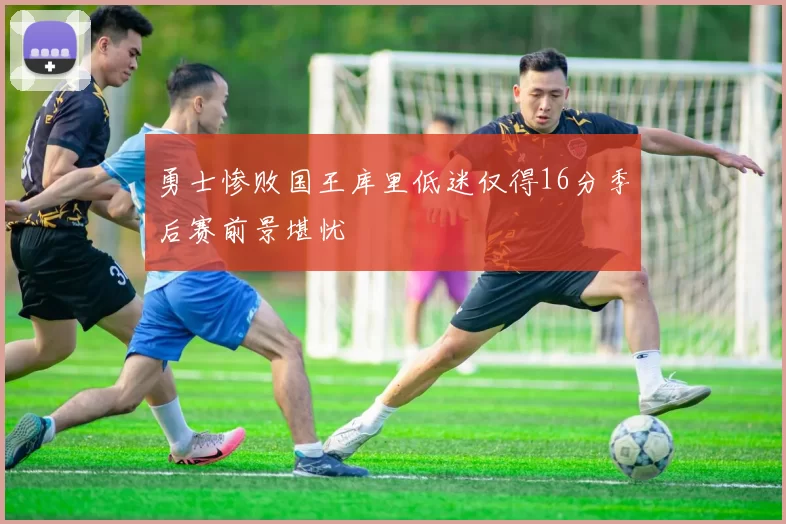 勇士惨败国王库里低迷仅得16分季后赛前景堪忧