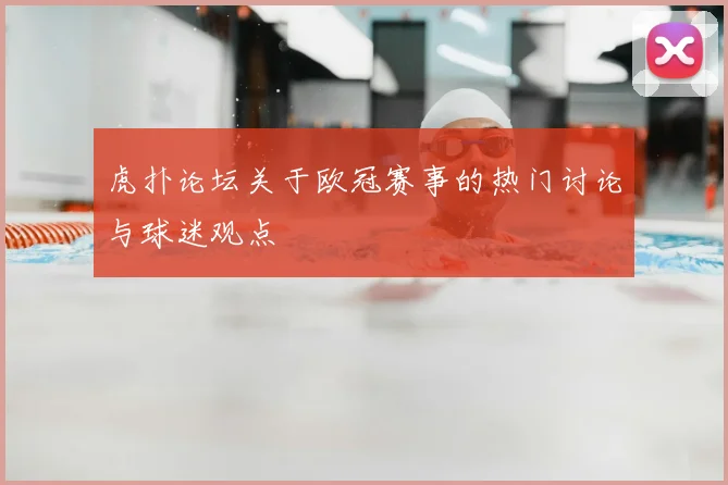 虎扑论坛关于欧冠赛事的热门讨论与球迷观点