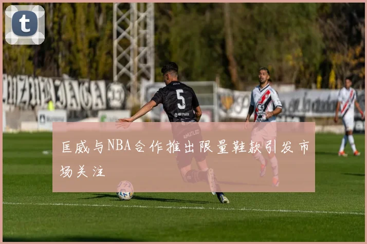 匡威与NBA合作推出限量鞋款引发市场关注