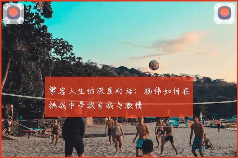 攀岩人生的深度对话:杨伟如何在挑战中寻找自我与激情