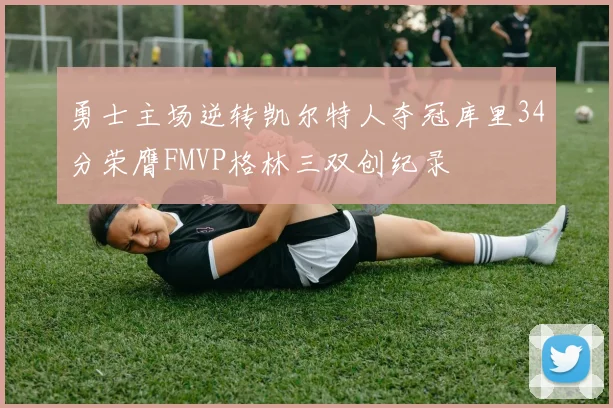 勇士主场逆转凯尔特人夺冠库里34分荣膺FMVP格林三双创纪录