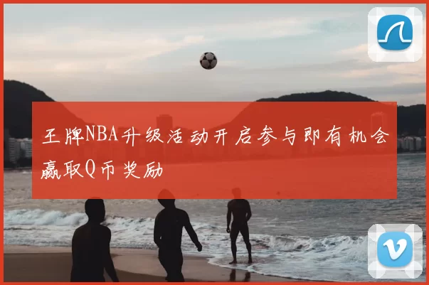 王牌NBA升级活动开启参与即有机会赢取Q币奖励