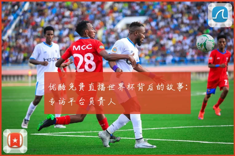 优酷免费直播世界杯背后的故事：专访平台负责人