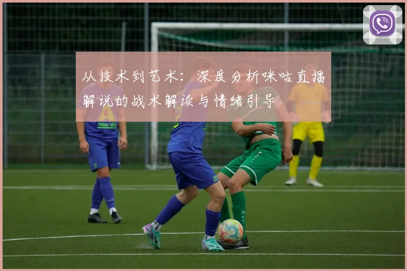 从技术到艺术：深度分析咪咕直播解说的战术解读与情绪引导