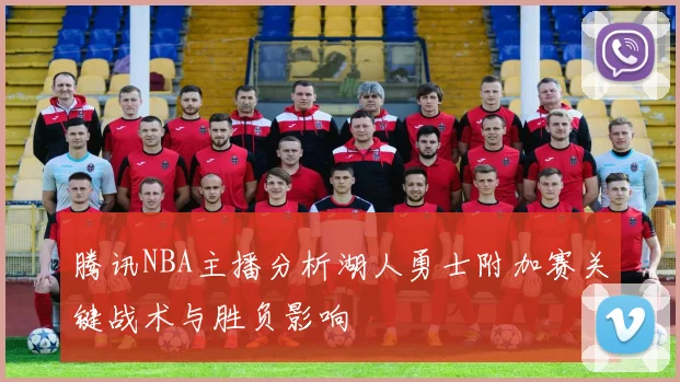 腾讯NBA主播分析湖人勇士附加赛关键战术与胜负影响
